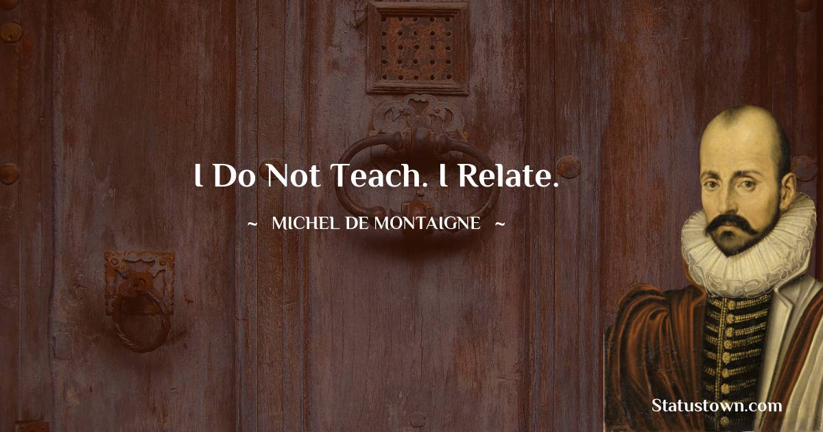 Michel de Montaigne Quotes - I do not teach. I relate.