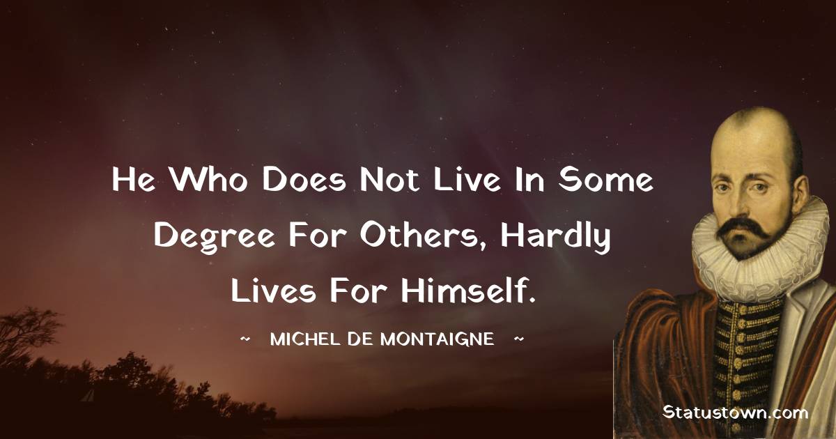 Michel de Montaigne Quotes - He who does not live in some degree for others, hardly lives for himself.