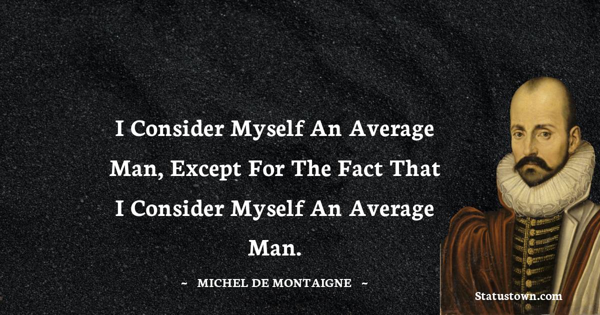 I consider myself an average man, except for the fact that I consider myself an average man. - Michel de Montaigne quotes