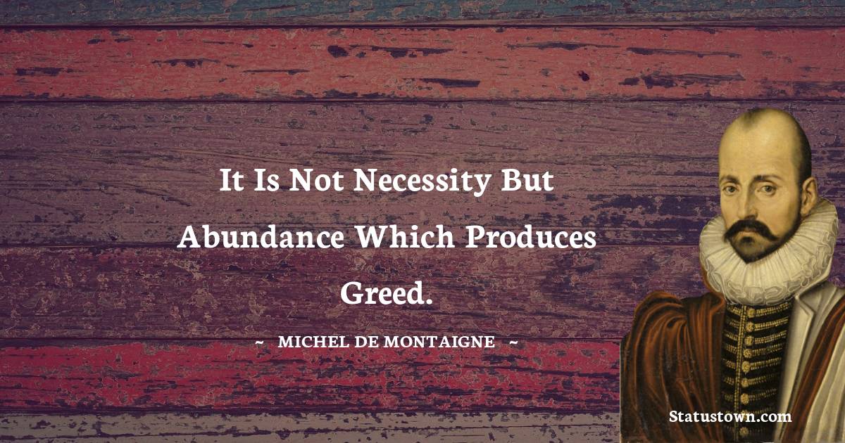 It is not necessity but abundance which produces greed. - Michel de Montaigne quotes