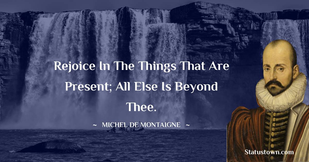 Michel de Montaigne Quotes - Rejoice in the things that are present; all else is beyond thee.