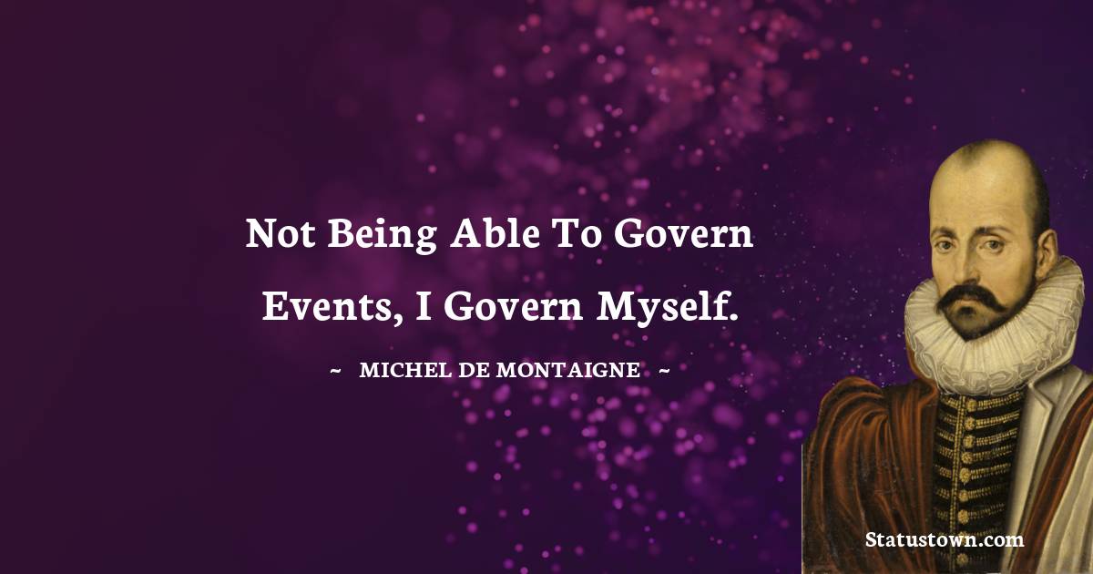 Not being able to govern events, I govern myself. - Michel de Montaigne quotes