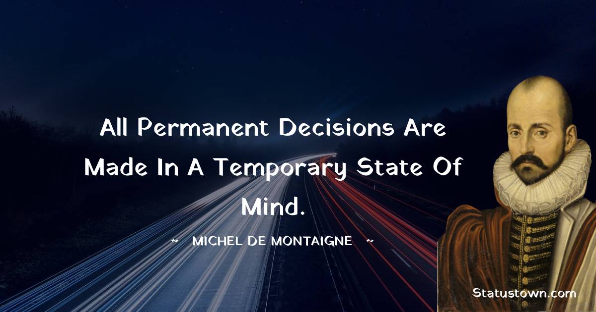 All permanent decisions are made in a temporary state of mind.