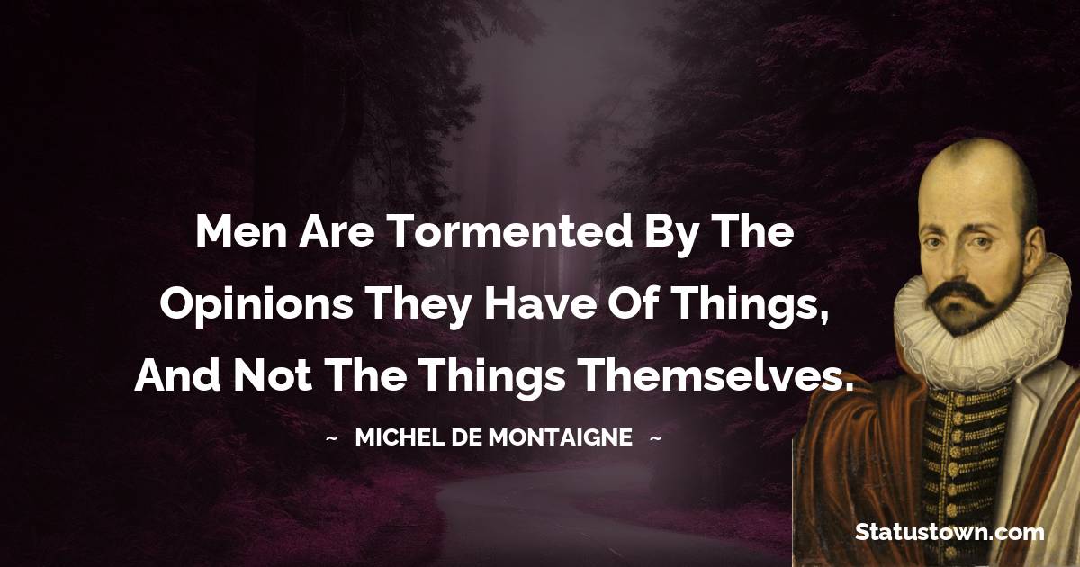 Michel de Montaigne Quotes - Men are tormented by the opinions they have of things, and not the things themselves.