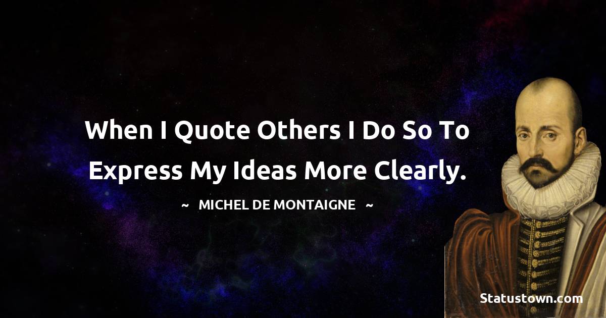 Michel de Montaigne Quotes - When I quote others I do so to express my ideas more clearly.