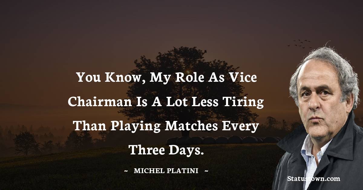 Michel Platini Quotes - You know, my role as Vice Chairman is a lot less tiring than playing matches every three days.