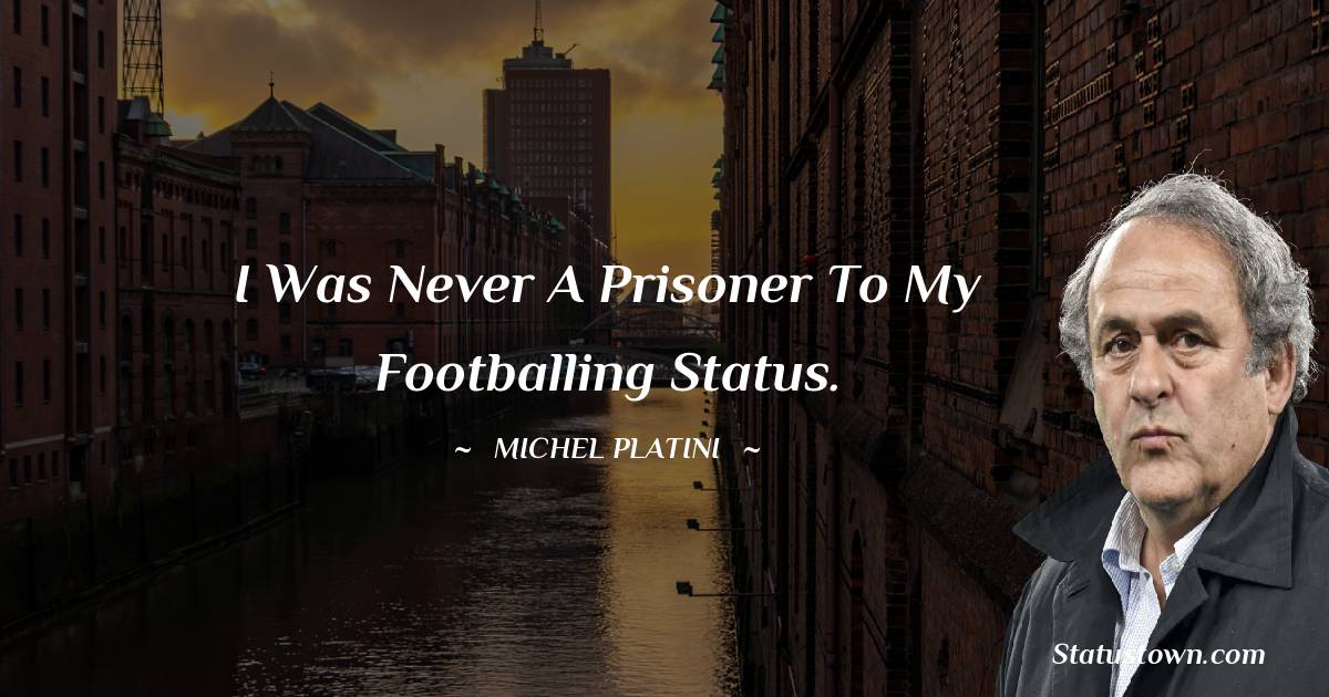 Michel Platini Quotes - I was never a prisoner to my footballing status.