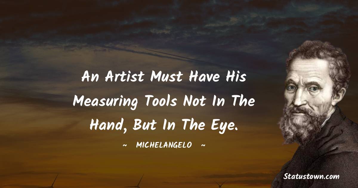 Michelangelo Quotes - An artist must have his measuring tools not in the hand, but in the eye.