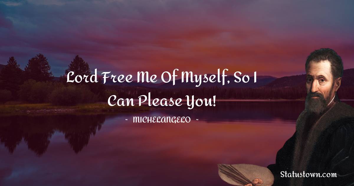 Michelangelo Quotes - Lord free me of myself, so I can please you!