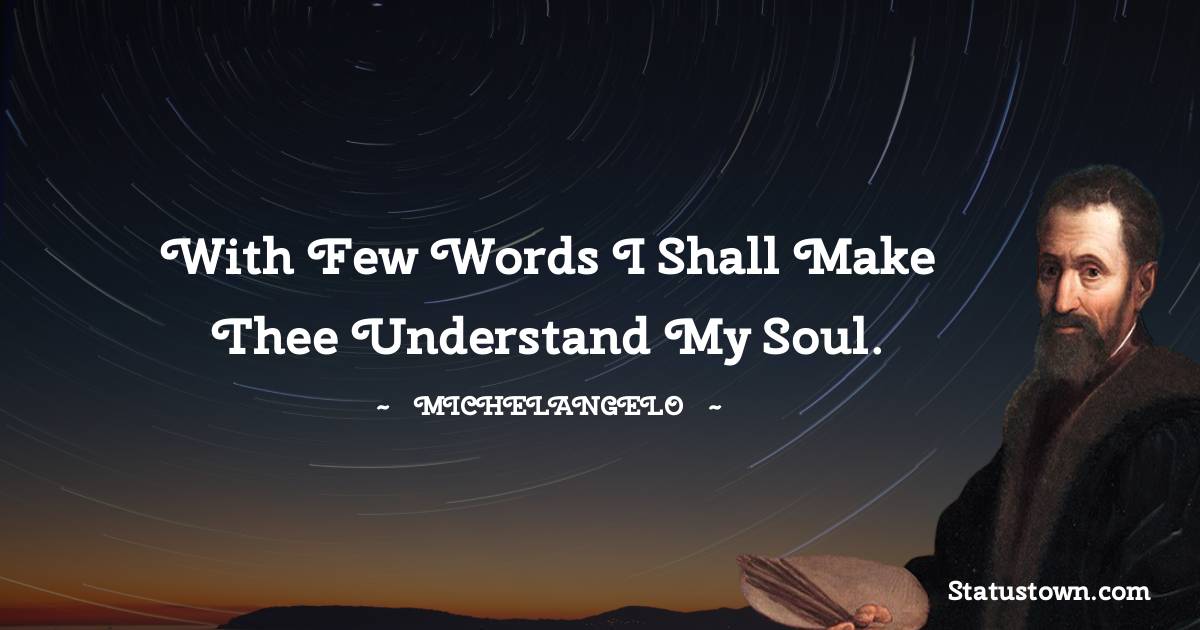 With few words I shall make thee understand my soul.
