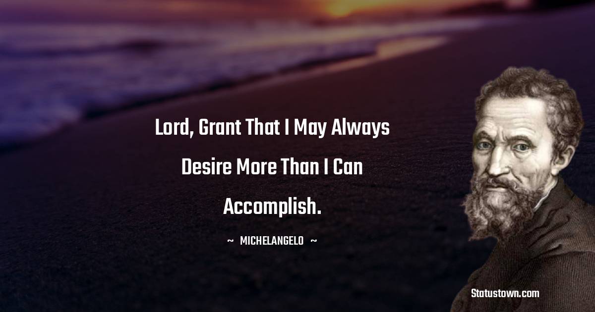Michelangelo Quotes - Lord, grant that I may always desire more than I can accomplish.