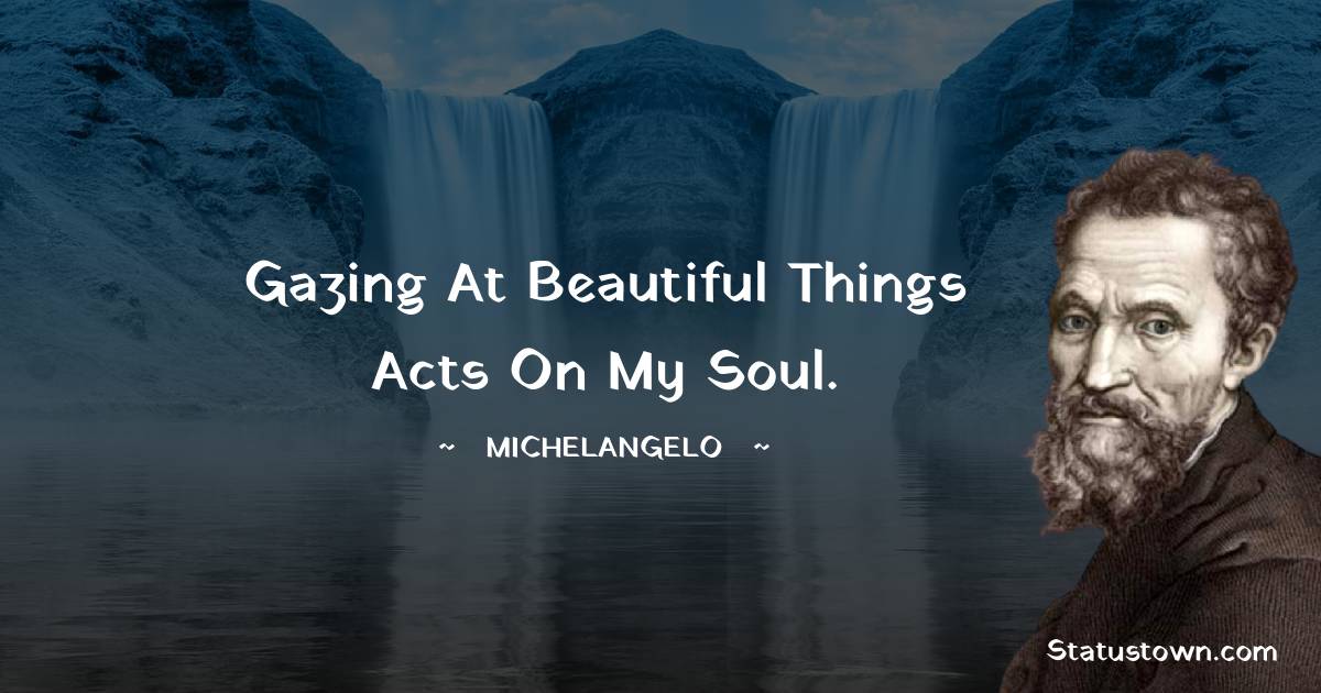Michelangelo Quotes - Gazing at beautiful things acts on my soul.