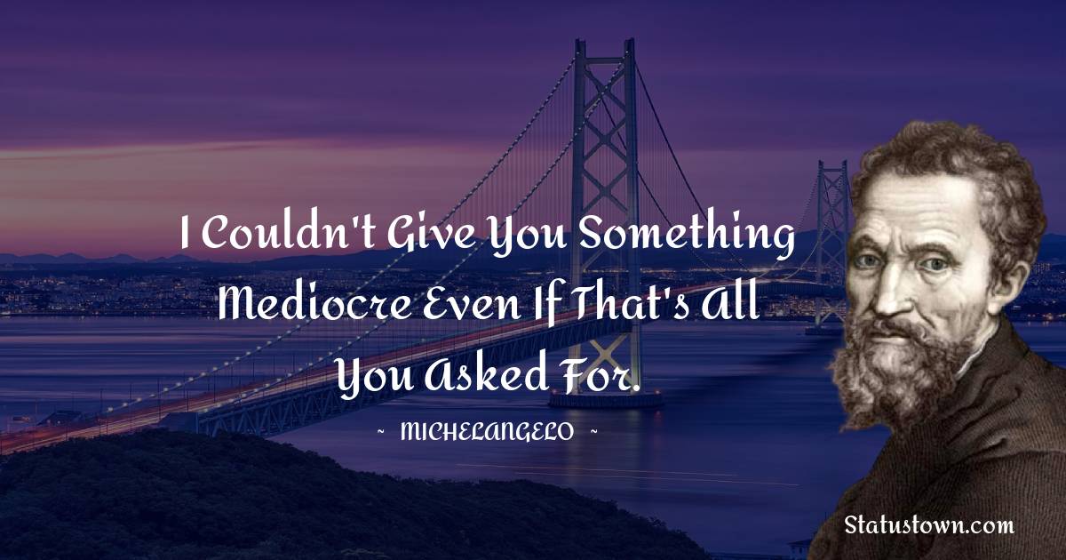 Michelangelo Quotes - I couldn't give you something mediocre even if that's all you asked for.