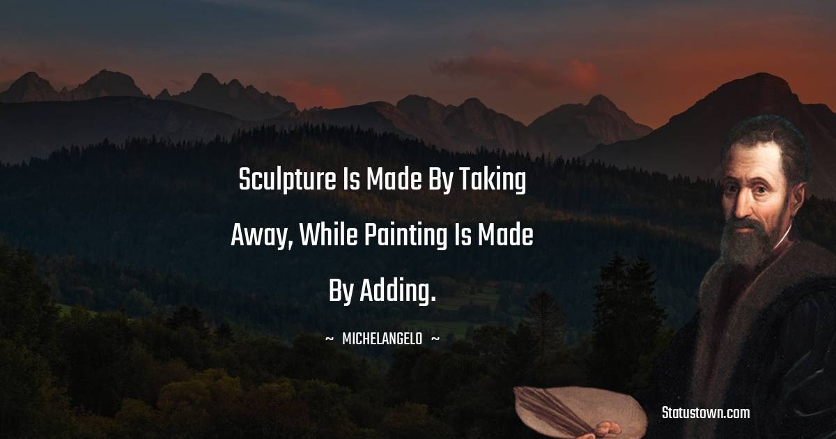 Sculpture is made by taking away, while painting is made by adding. - Michelangelo quotes