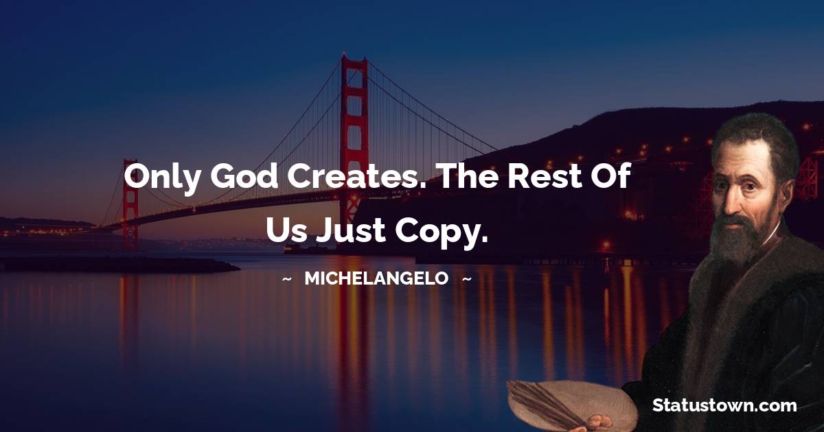 Only God creates. The rest of us just copy.