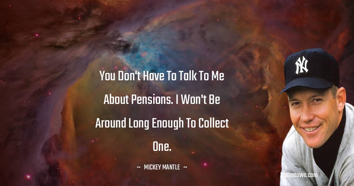 Mickey Mantle Quotes - You don't have to talk to me about pensions. I won't be around long enough to collect one.