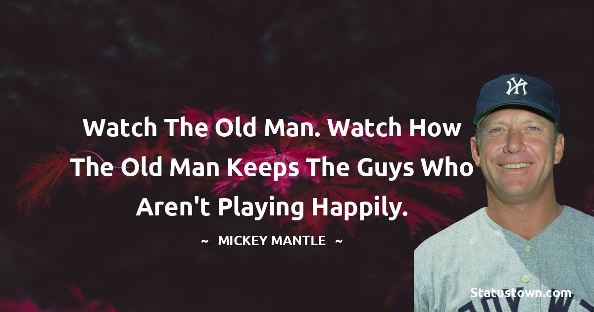 Mickey Mantle Quotes - Watch the old man. Watch how the old man keeps the guys who aren't playing happily.