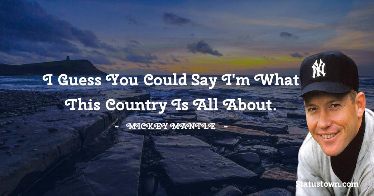 I guess you could say I'm what this country is all about. - Mickey Mantle quotes