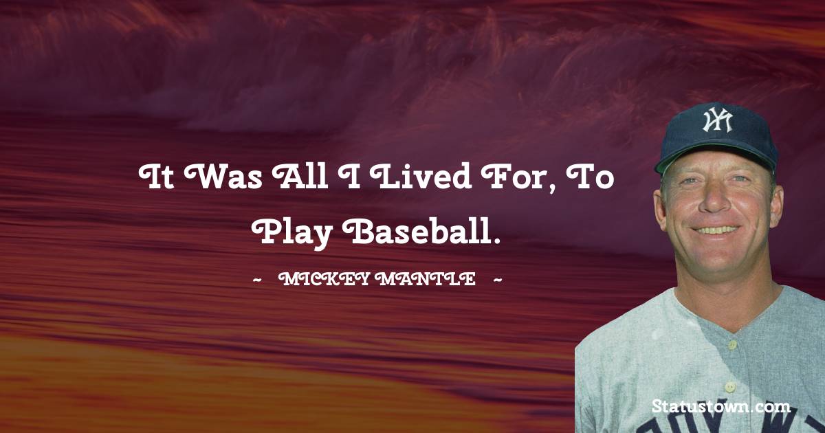 Mickey Mantle Quotes - It was all I lived for, to play baseball.