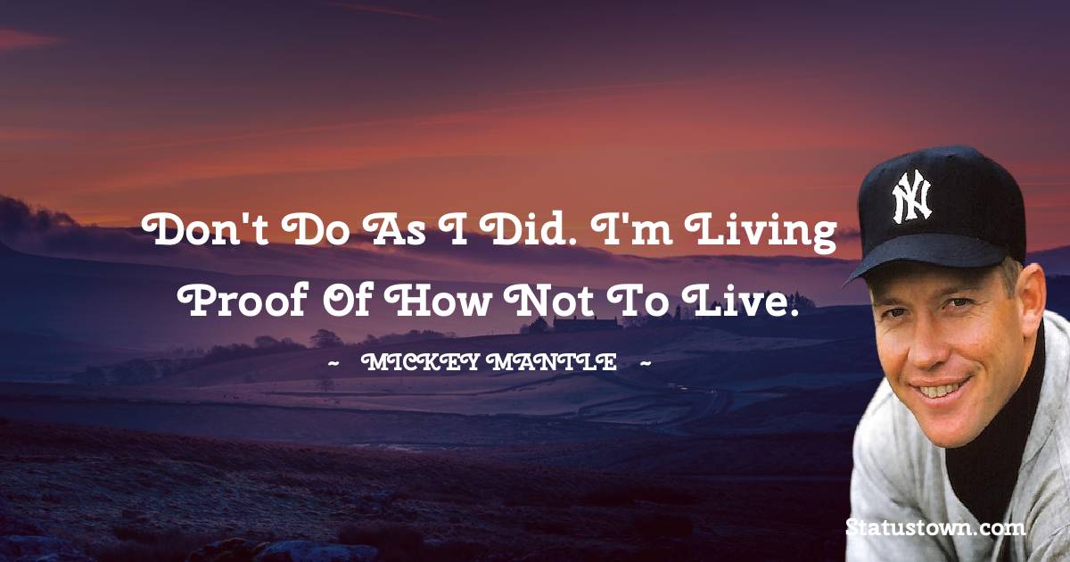 Don't do as I did. I'm living proof of how not to live. - Mickey Mantle quotes