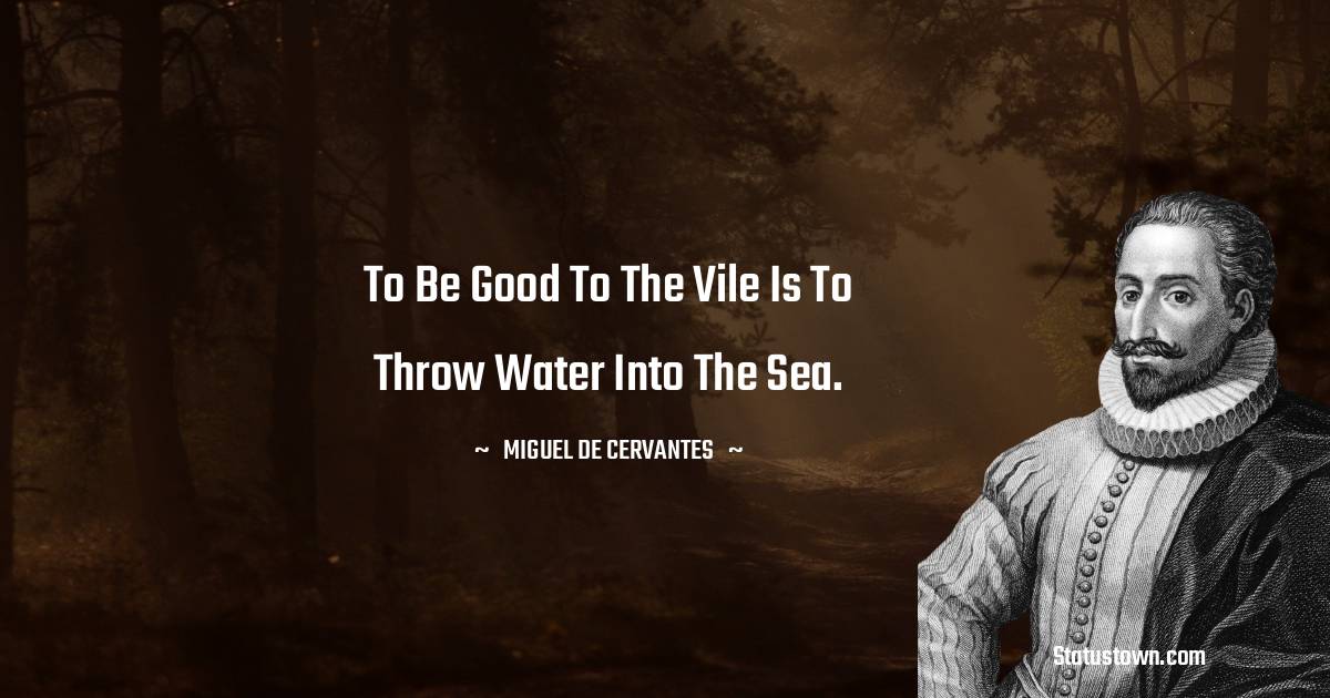 Miguel de Cervantes Quotes - To be good to the vile is to throw water into the sea.