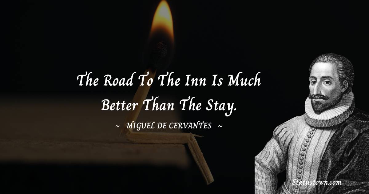 Miguel de Cervantes Quotes - The road to the inn is much better than the stay.