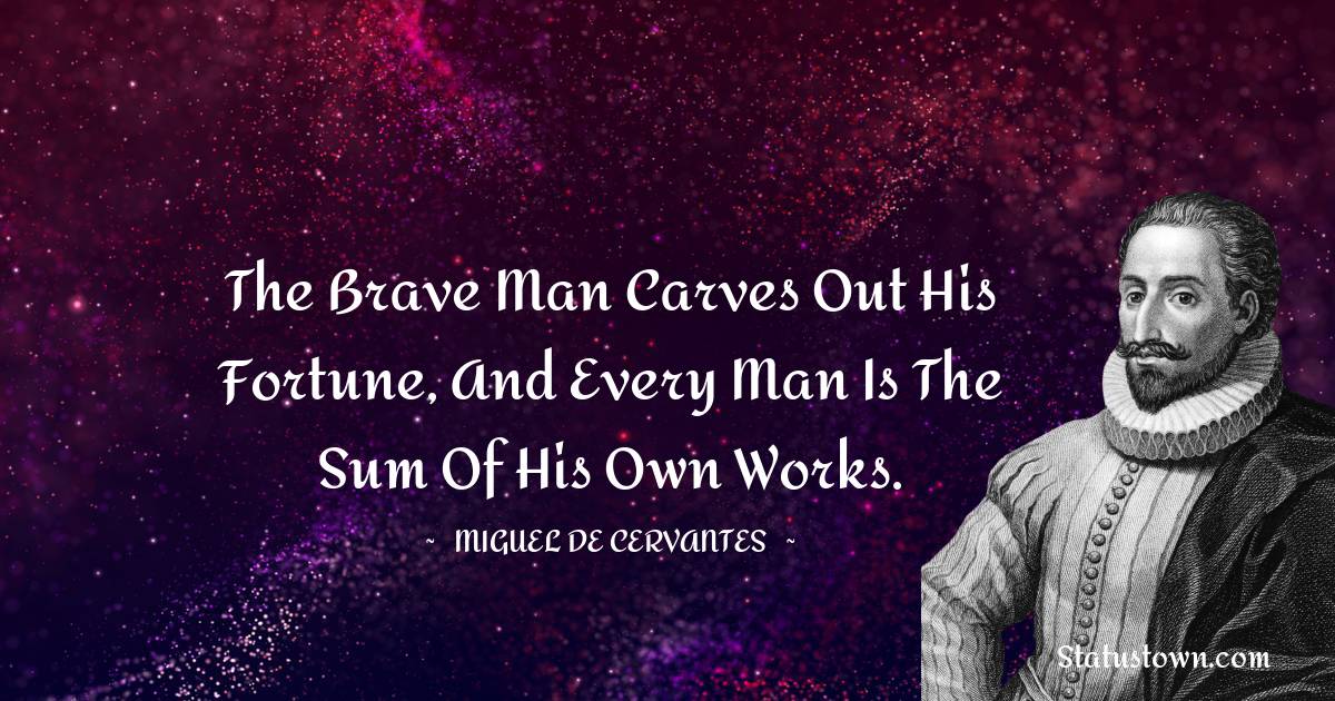 Miguel de Cervantes Quotes - The brave man carves out his fortune, and every man is the sum of his own works.