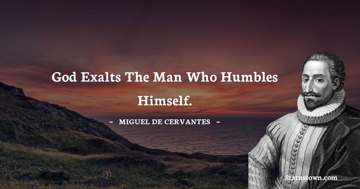 God exalts the man who humbles himself. - Miguel de Cervantes quotes