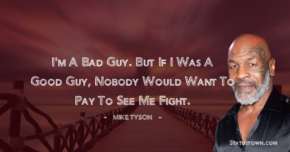 Mike Tyson Quotes - I'm a bad guy. But if I was a good guy, nobody would want to pay to see me fight.