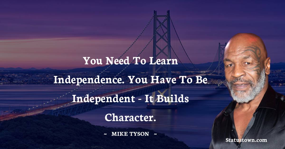 You need to learn independence. You have to be independent - it builds character. - Mike Tyson quotes