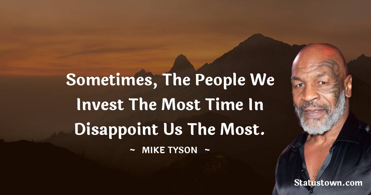 Sometimes, the people we invest the most time in disappoint us the most. - Mike Tyson quotes