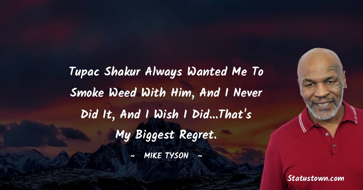 Tupac Shakur always wanted me to smoke weed with him, and I never did it, and I wish I did...That's my biggest regret. - Mike Tyson quotes