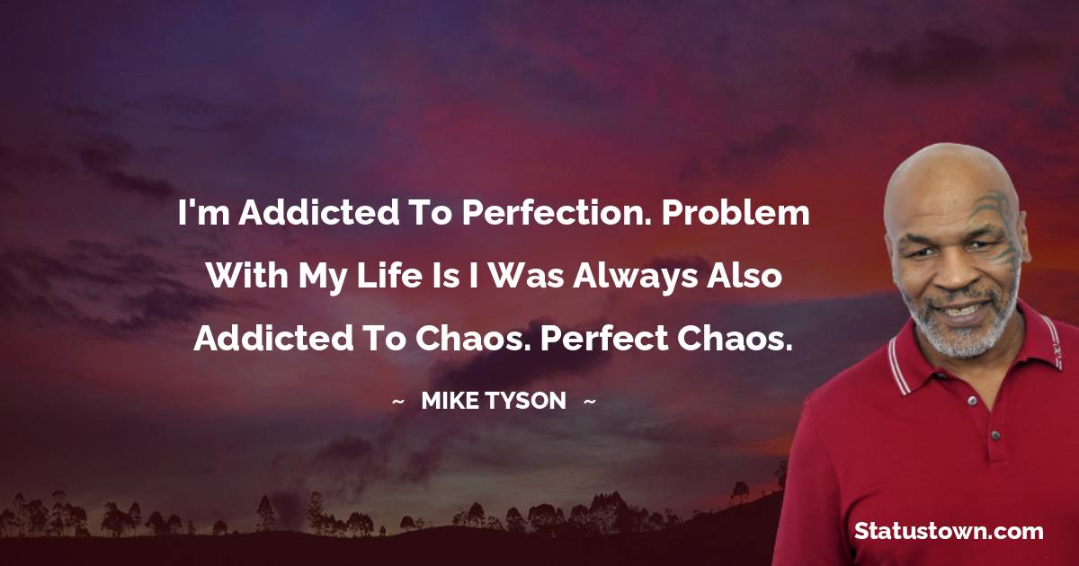 I'm addicted to perfection. Problem with my life is I was always also addicted to chaos. Perfect chaos. - Mike Tyson quotes