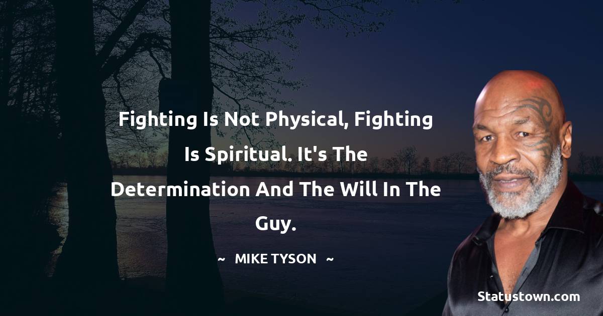 Fighting is not physical, fighting is spiritual. It's the determination and the will in the guy. - Mike Tyson quotes