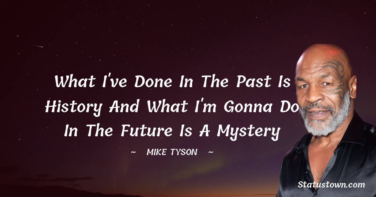 What I've done in the past is history and what I'm gonna do in the future is a mystery - Mike Tyson quotes