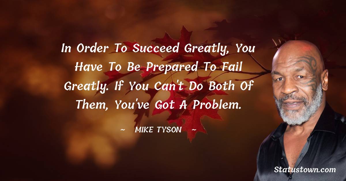 In order to succeed greatly, you have to be prepared to fail greatly. If you can't do both of them, you've got a problem. - Mike Tyson quotes