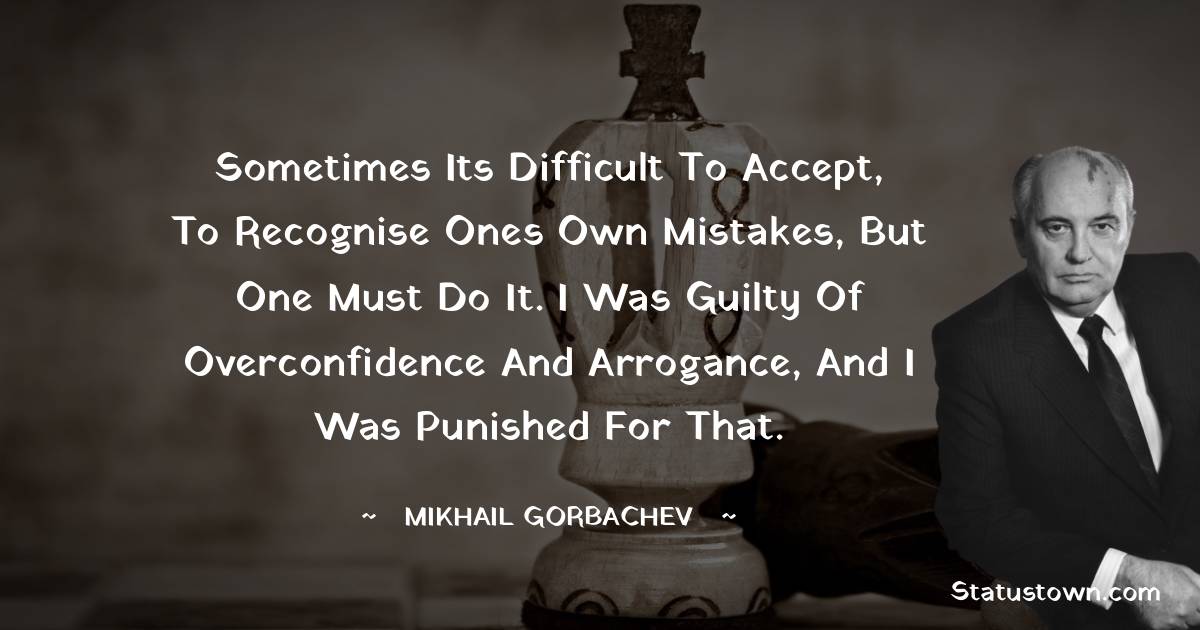 Sometimes its difficult to accept, to recognise ones own mistakes, but one must do it. I was guilty of overconfidence and arrogance, and I was punished for that.