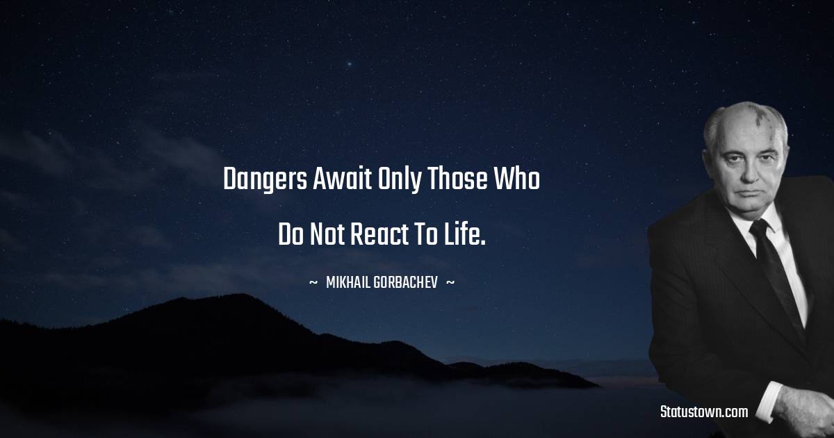 Dangers await only those who do not react to life. - Mikhail Gorbachev quotes
