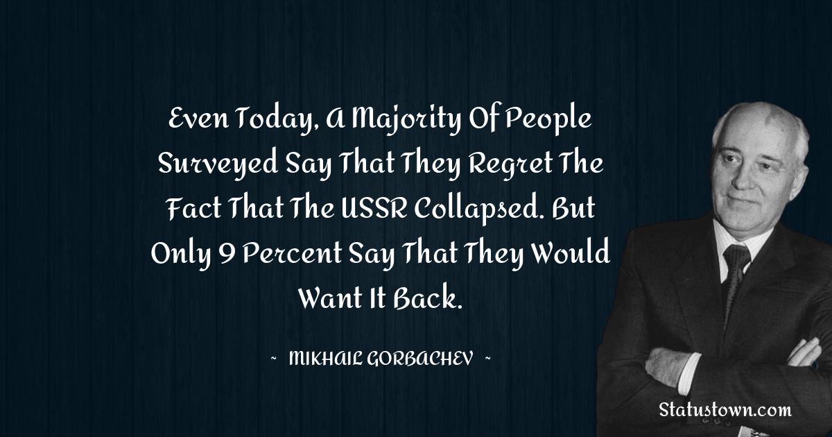 Mikhail Gorbachev Quotes - Even today, a majority of people surveyed say that they regret the fact that the USSR collapsed. But only 9 percent say that they would want it back.