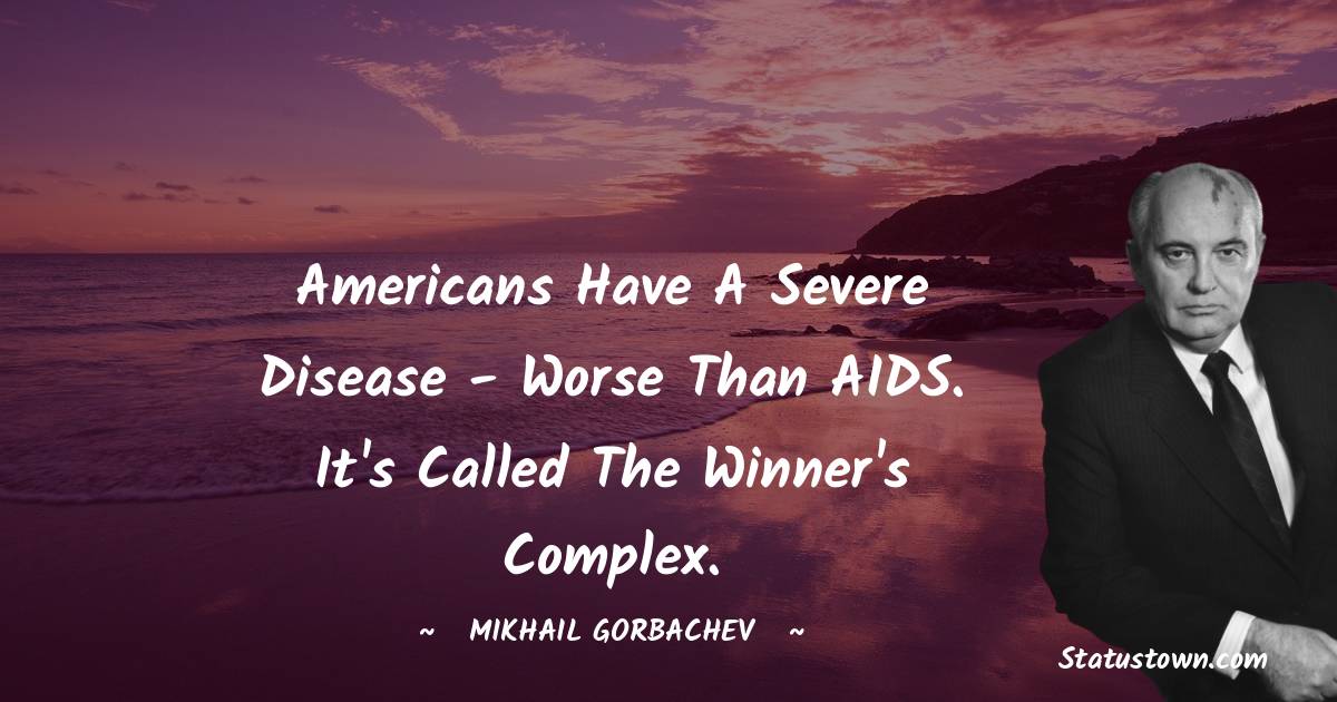 Americans have a severe disease - worse than AIDS. It's called the winner's complex. - Mikhail Gorbachev quotes