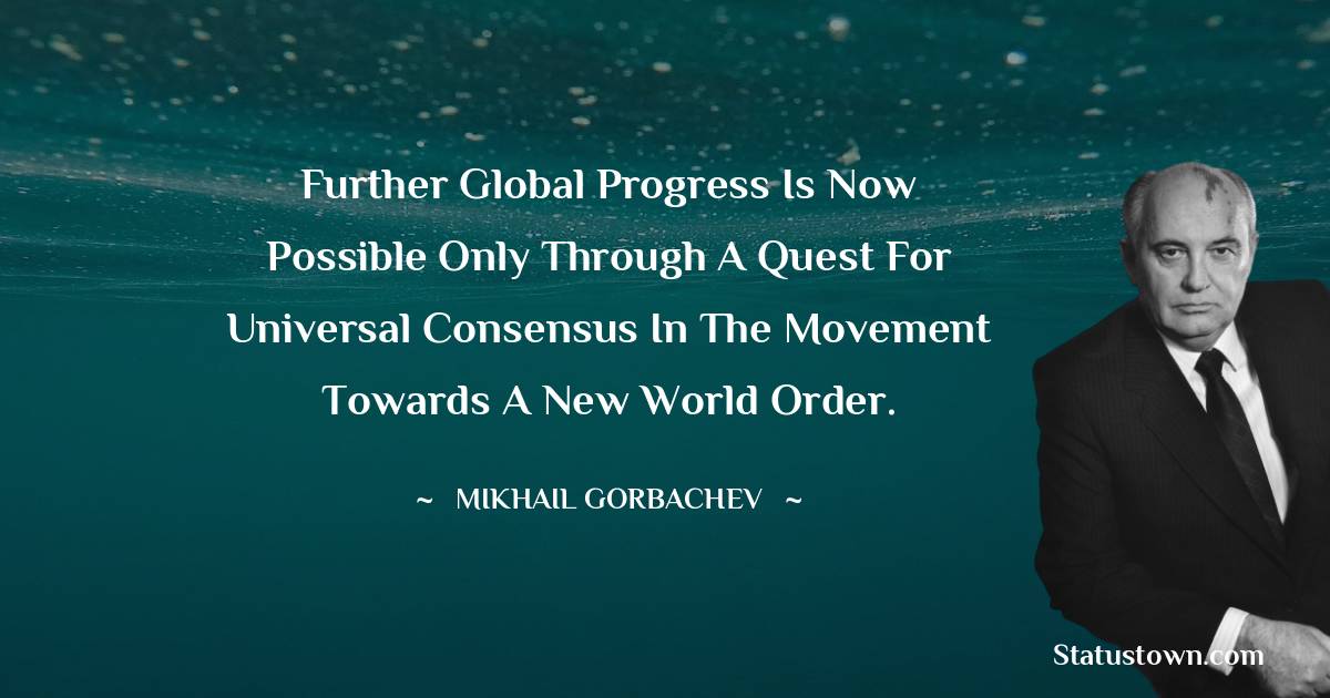 Further global progress is now possible only through a quest for universal consensus in the movement towards a new world order. - Mikhail Gorbachev quotes