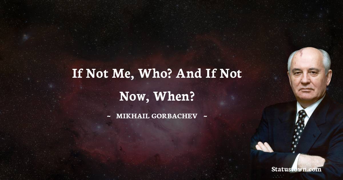 If not me, who? And if not now, when? - Mikhail Gorbachev quotes