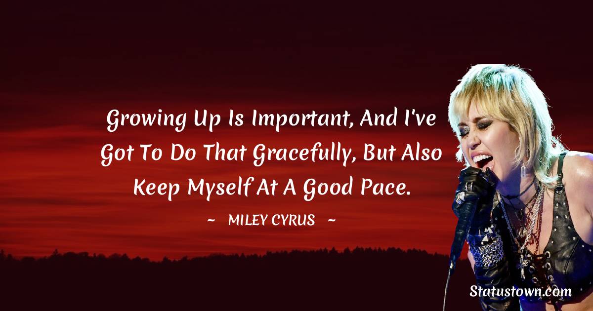 Miley Cyrus Quotes - Growing up is important, and I've got to do that gracefully, but also keep myself at a good pace.