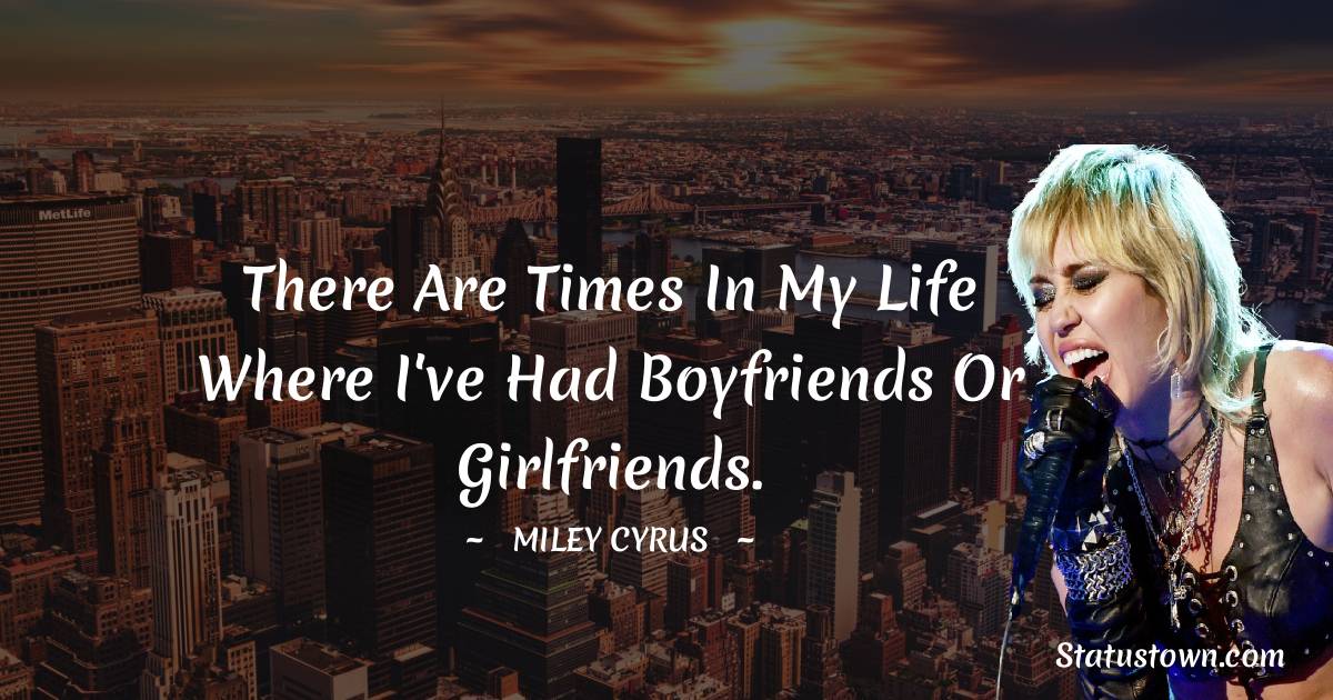 Miley Cyrus Quotes - There are times in my life where I've had boyfriends or girlfriends.