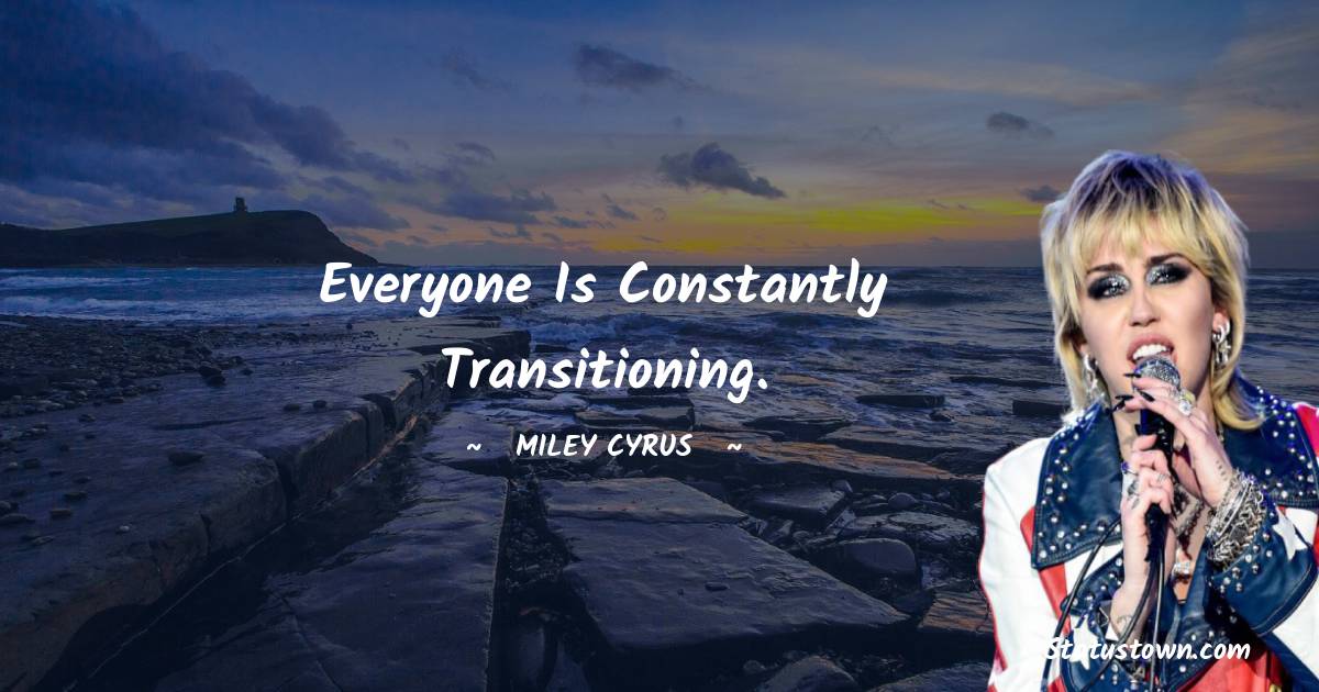 Miley Cyrus Quotes - Everyone is constantly transitioning.
