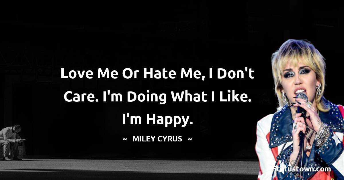 Miley Cyrus Quotes - Love me or hate me, I don't care. I'm doing what I like. I'm happy.