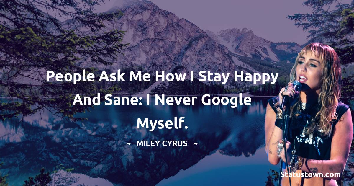 People ask me how I stay happy and sane: I never google myself.