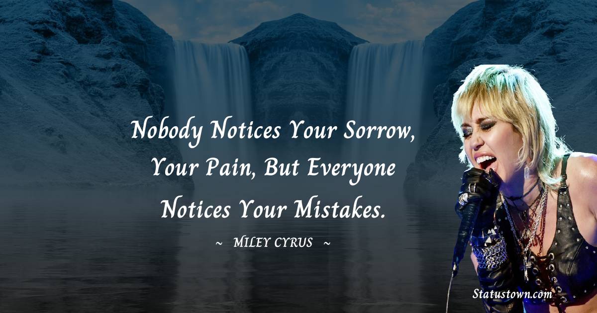Miley Cyrus Quotes - Nobody notices your sorrow, your pain, but everyone notices your mistakes.
