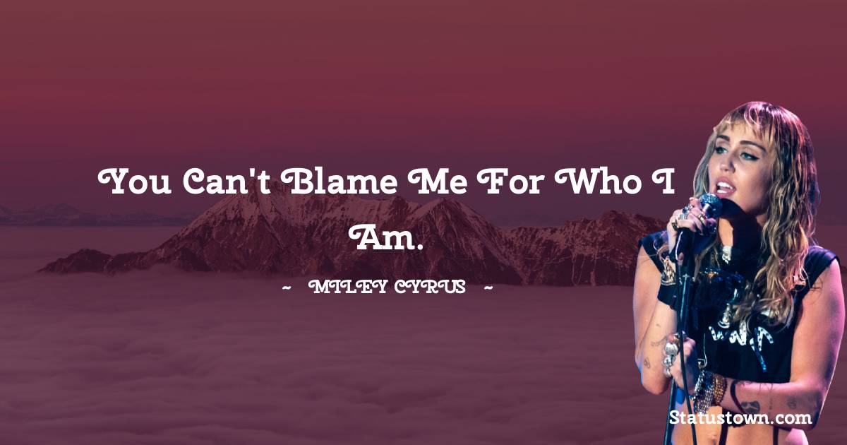 Miley Cyrus Quotes - You can't blame me for who I am.