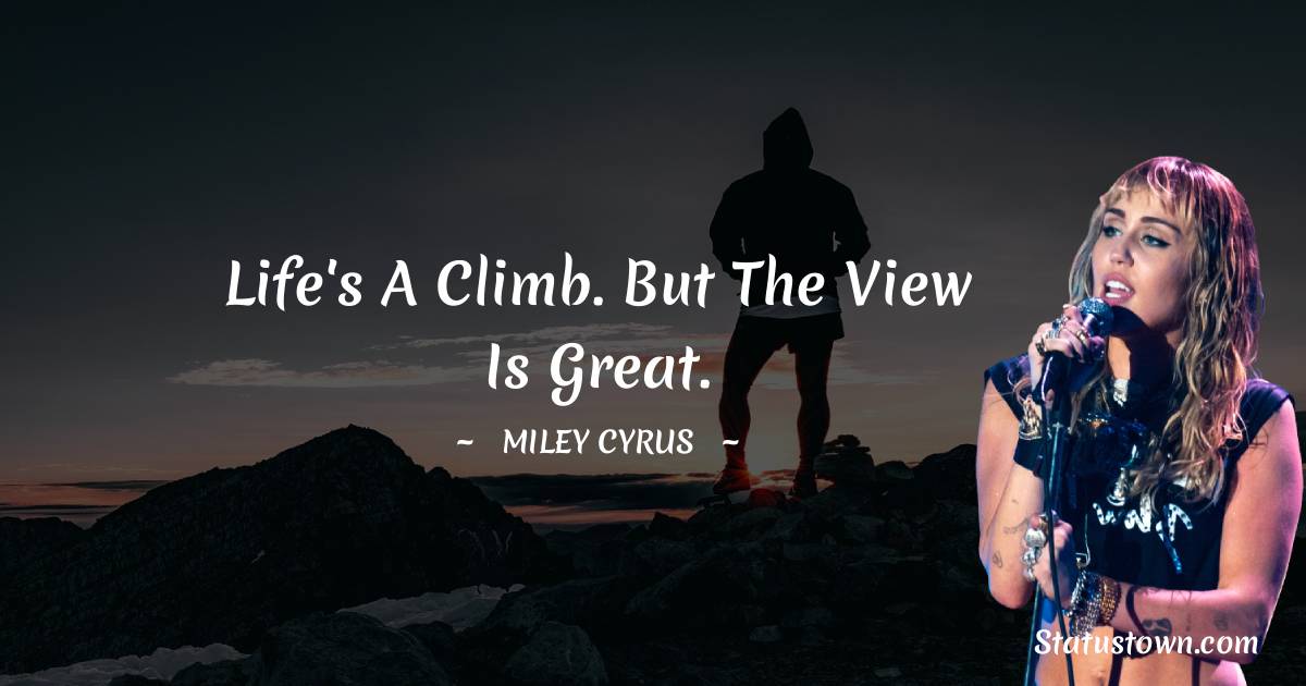 Miley Cyrus Quotes - Life's a climb. But the view is great.